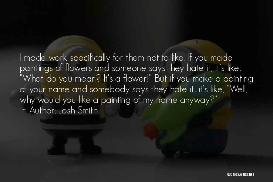Josh Smith Quotes: I Made Work Specifically For Them Not To Like. If You Made Paintings Of Flowers And Someone Says They Hate