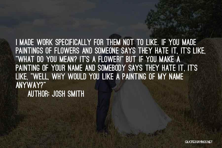 Josh Smith Quotes: I Made Work Specifically For Them Not To Like. If You Made Paintings Of Flowers And Someone Says They Hate
