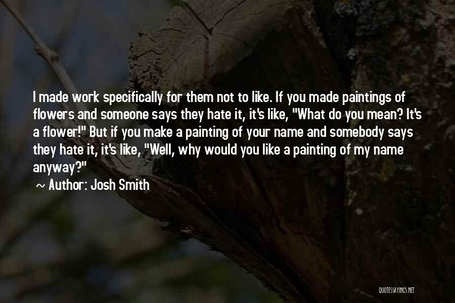Josh Smith Quotes: I Made Work Specifically For Them Not To Like. If You Made Paintings Of Flowers And Someone Says They Hate