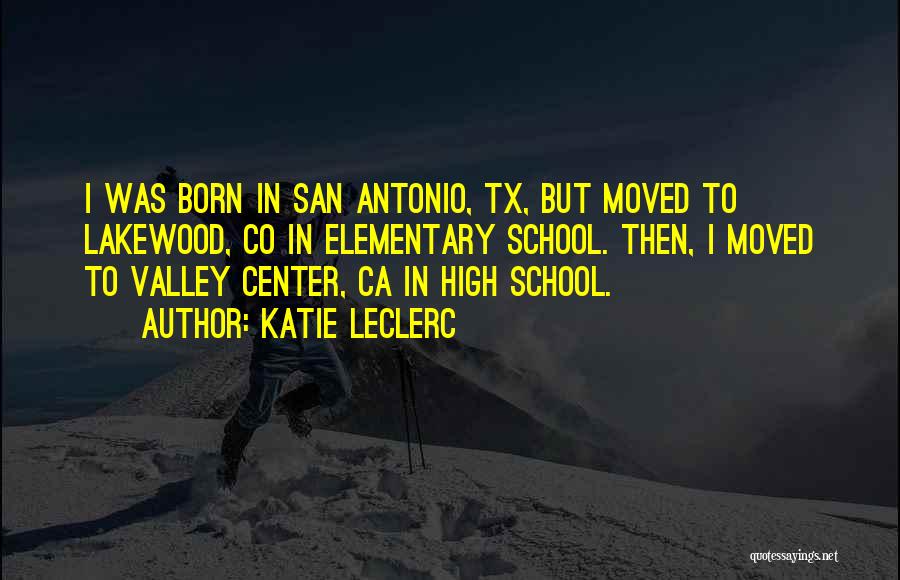 Katie Leclerc Quotes: I Was Born In San Antonio, Tx, But Moved To Lakewood, Co In Elementary School. Then, I Moved To Valley