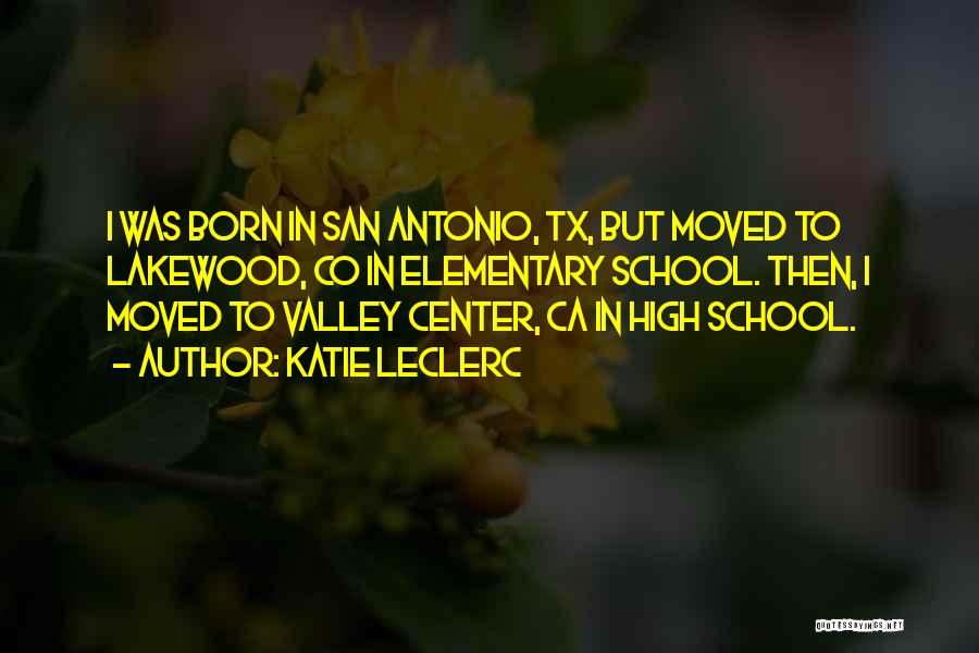 Katie Leclerc Quotes: I Was Born In San Antonio, Tx, But Moved To Lakewood, Co In Elementary School. Then, I Moved To Valley