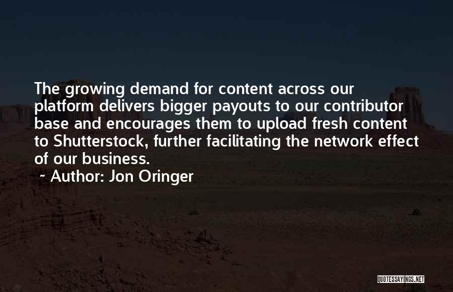 Jon Oringer Quotes: The Growing Demand For Content Across Our Platform Delivers Bigger Payouts To Our Contributor Base And Encourages Them To Upload