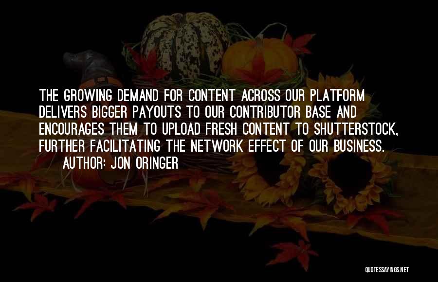 Jon Oringer Quotes: The Growing Demand For Content Across Our Platform Delivers Bigger Payouts To Our Contributor Base And Encourages Them To Upload