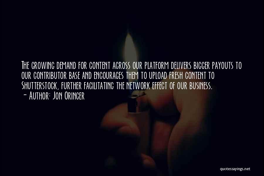 Jon Oringer Quotes: The Growing Demand For Content Across Our Platform Delivers Bigger Payouts To Our Contributor Base And Encourages Them To Upload