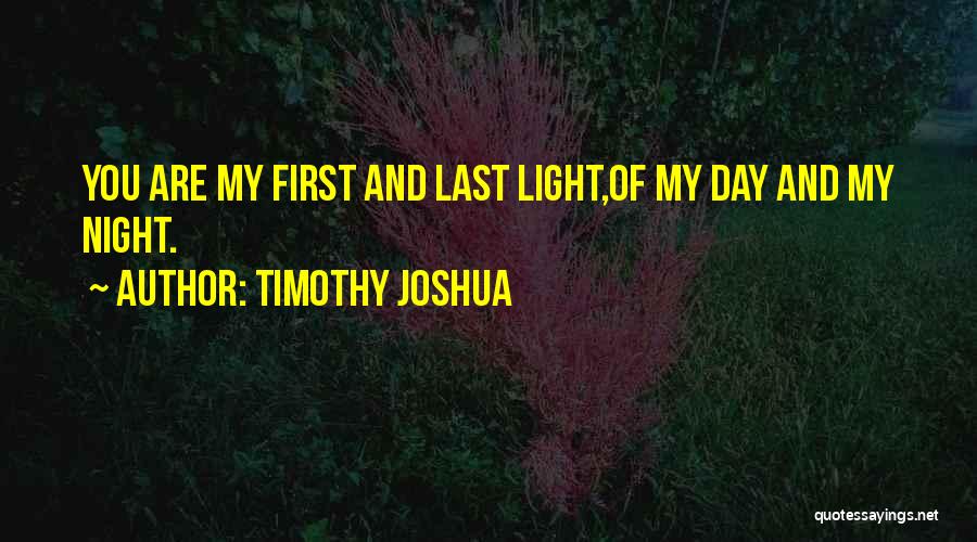 Timothy Joshua Quotes: You Are My First And Last Light,of My Day And My Night.