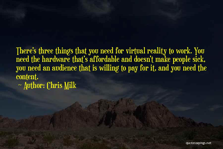 Chris Milk Quotes: There's Three Things That You Need For Virtual Reality To Work. You Need The Hardware That's Affordable And Doesn't Make