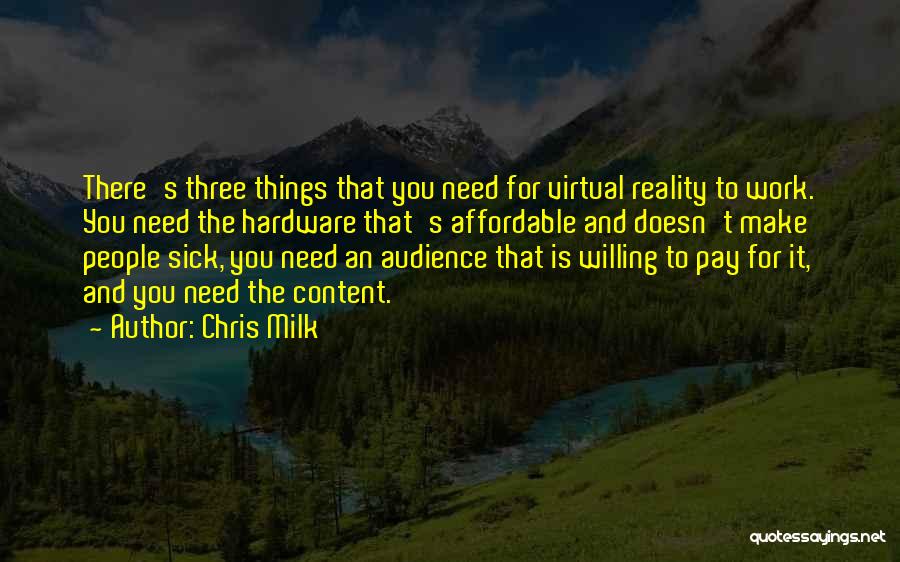 Chris Milk Quotes: There's Three Things That You Need For Virtual Reality To Work. You Need The Hardware That's Affordable And Doesn't Make