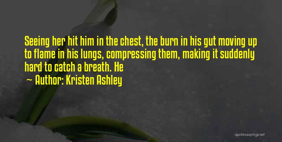 Kristen Ashley Quotes: Seeing Her Hit Him In The Chest, The Burn In His Gut Moving Up To Flame In His Lungs, Compressing
