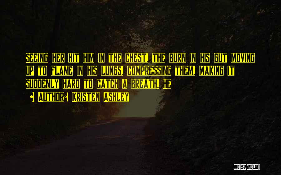 Kristen Ashley Quotes: Seeing Her Hit Him In The Chest, The Burn In His Gut Moving Up To Flame In His Lungs, Compressing