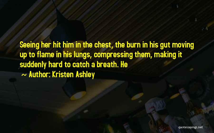 Kristen Ashley Quotes: Seeing Her Hit Him In The Chest, The Burn In His Gut Moving Up To Flame In His Lungs, Compressing