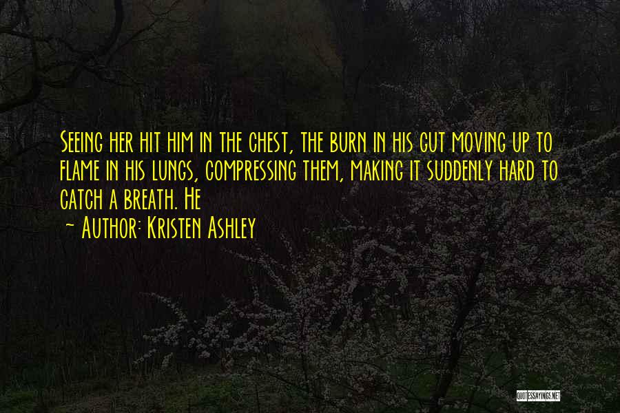 Kristen Ashley Quotes: Seeing Her Hit Him In The Chest, The Burn In His Gut Moving Up To Flame In His Lungs, Compressing