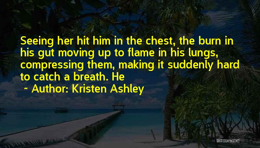 Kristen Ashley Quotes: Seeing Her Hit Him In The Chest, The Burn In His Gut Moving Up To Flame In His Lungs, Compressing