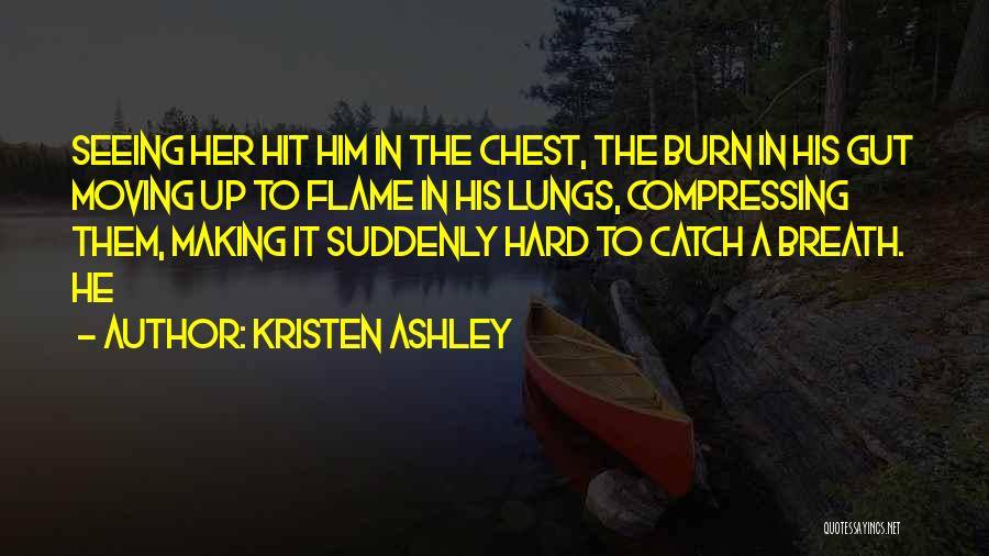 Kristen Ashley Quotes: Seeing Her Hit Him In The Chest, The Burn In His Gut Moving Up To Flame In His Lungs, Compressing