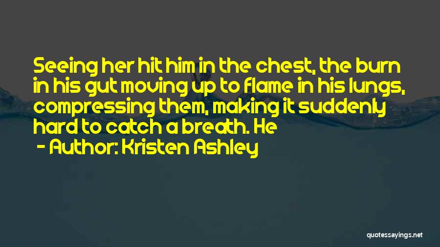 Kristen Ashley Quotes: Seeing Her Hit Him In The Chest, The Burn In His Gut Moving Up To Flame In His Lungs, Compressing