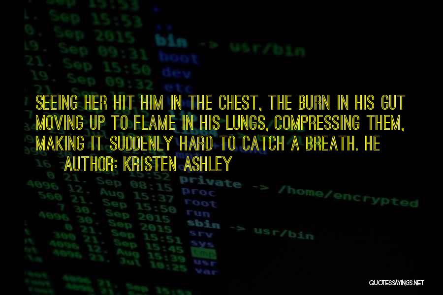Kristen Ashley Quotes: Seeing Her Hit Him In The Chest, The Burn In His Gut Moving Up To Flame In His Lungs, Compressing