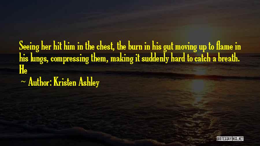 Kristen Ashley Quotes: Seeing Her Hit Him In The Chest, The Burn In His Gut Moving Up To Flame In His Lungs, Compressing