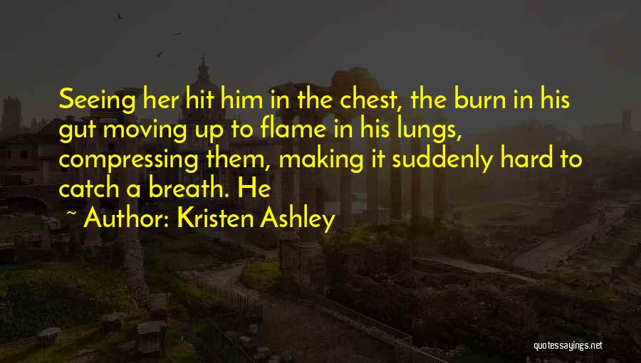 Kristen Ashley Quotes: Seeing Her Hit Him In The Chest, The Burn In His Gut Moving Up To Flame In His Lungs, Compressing