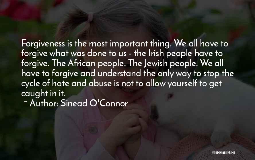 Sinead O'Connor Quotes: Forgiveness Is The Most Important Thing. We All Have To Forgive What Was Done To Us - The Irish People