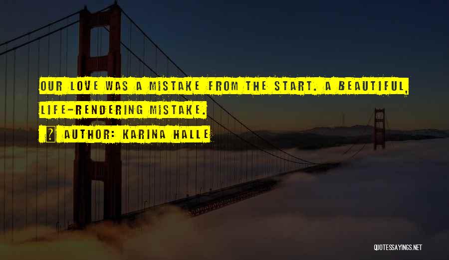 Karina Halle Quotes: Our Love Was A Mistake From The Start. A Beautiful, Life-rendering Mistake.