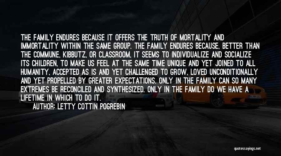 Letty Cottin Pogrebin Quotes: The Family Endures Because It Offers The Truth Of Mortality And Immortality Within The Same Group. The Family Endures Because,