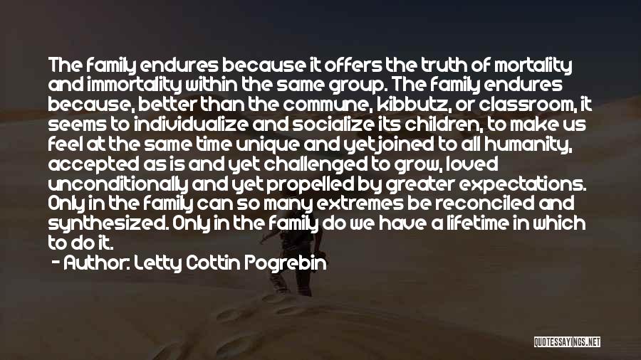 Letty Cottin Pogrebin Quotes: The Family Endures Because It Offers The Truth Of Mortality And Immortality Within The Same Group. The Family Endures Because,