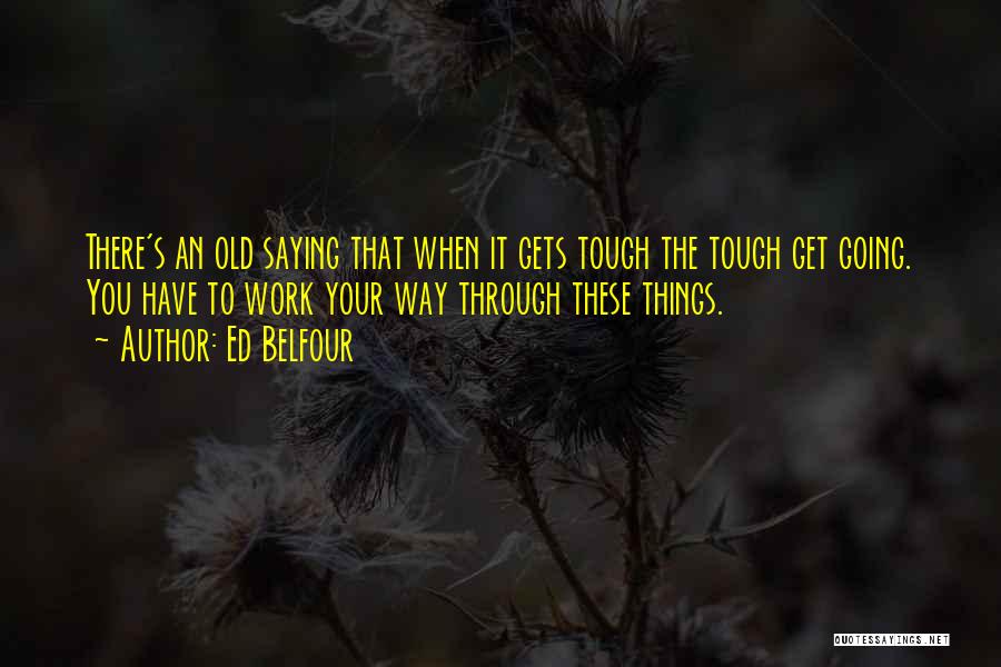 Ed Belfour Quotes: There's An Old Saying That When It Gets Tough The Tough Get Going. You Have To Work Your Way Through