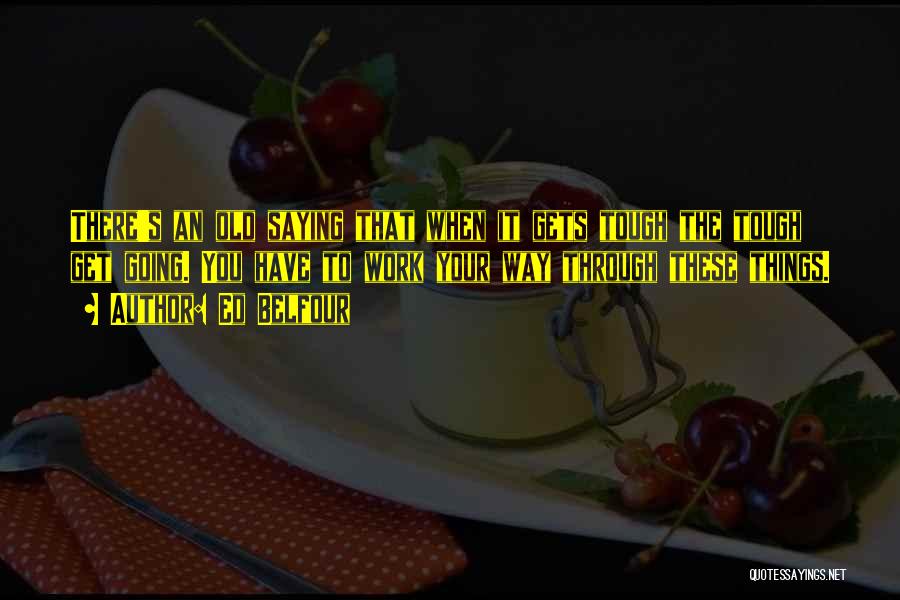 Ed Belfour Quotes: There's An Old Saying That When It Gets Tough The Tough Get Going. You Have To Work Your Way Through