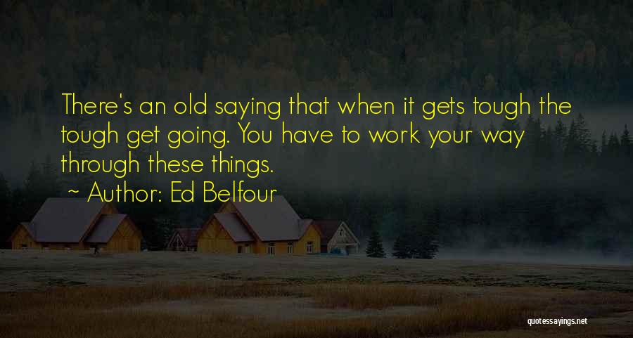 Ed Belfour Quotes: There's An Old Saying That When It Gets Tough The Tough Get Going. You Have To Work Your Way Through