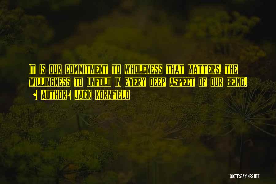 Jack Kornfield Quotes: It Is Our Commitment To Wholeness That Matters, The Willingness To Unfold In Every Deep Aspect Of Our Being.