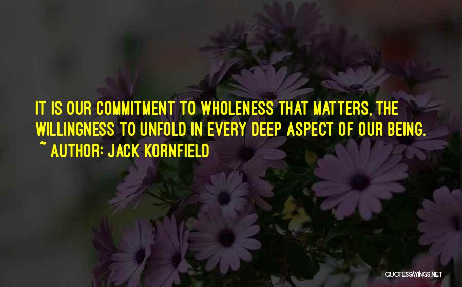 Jack Kornfield Quotes: It Is Our Commitment To Wholeness That Matters, The Willingness To Unfold In Every Deep Aspect Of Our Being.