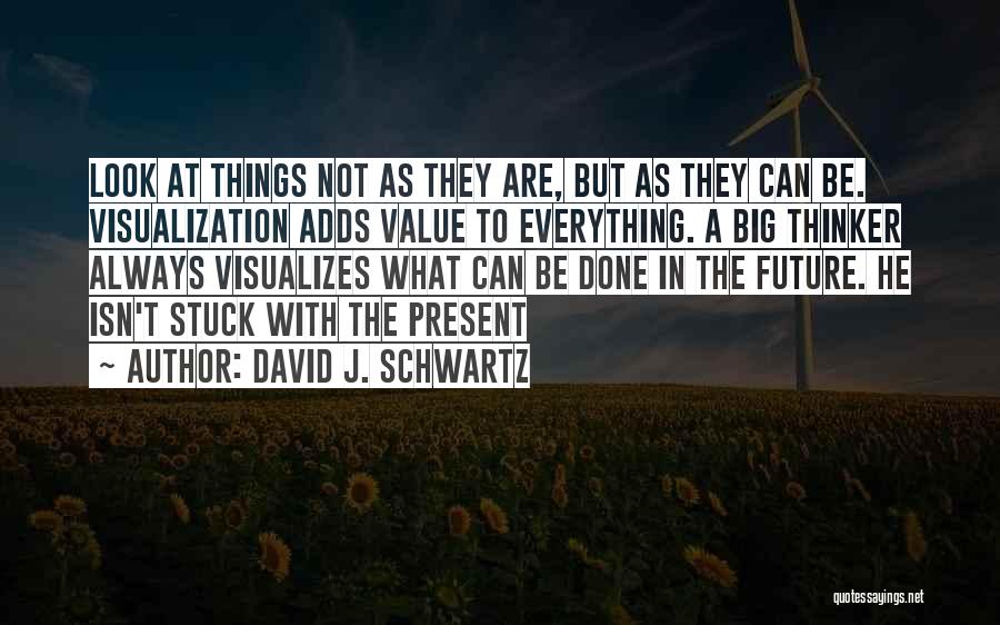 David J. Schwartz Quotes: Look At Things Not As They Are, But As They Can Be. Visualization Adds Value To Everything. A Big Thinker