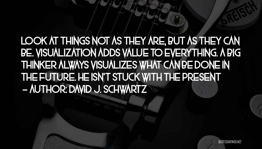 David J. Schwartz Quotes: Look At Things Not As They Are, But As They Can Be. Visualization Adds Value To Everything. A Big Thinker