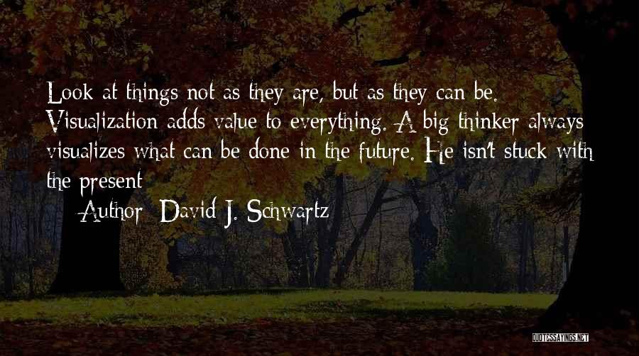 David J. Schwartz Quotes: Look At Things Not As They Are, But As They Can Be. Visualization Adds Value To Everything. A Big Thinker