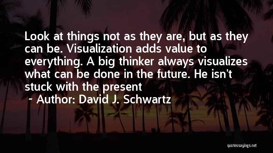 David J. Schwartz Quotes: Look At Things Not As They Are, But As They Can Be. Visualization Adds Value To Everything. A Big Thinker