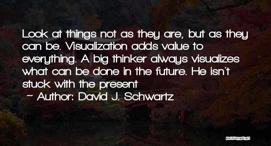 David J. Schwartz Quotes: Look At Things Not As They Are, But As They Can Be. Visualization Adds Value To Everything. A Big Thinker
