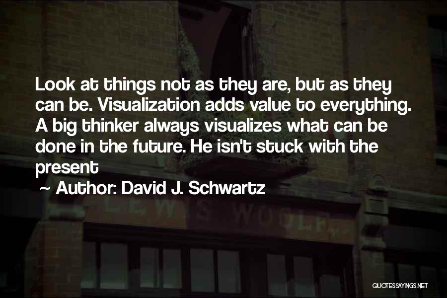 David J. Schwartz Quotes: Look At Things Not As They Are, But As They Can Be. Visualization Adds Value To Everything. A Big Thinker