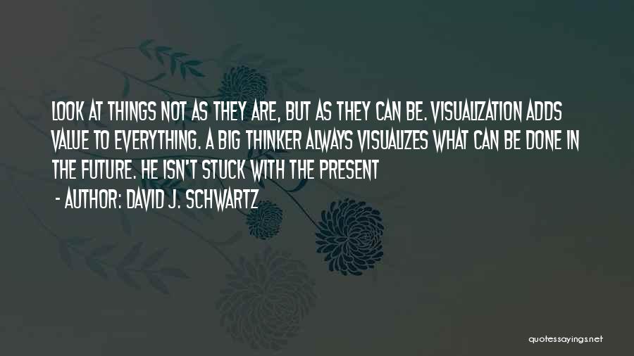 David J. Schwartz Quotes: Look At Things Not As They Are, But As They Can Be. Visualization Adds Value To Everything. A Big Thinker