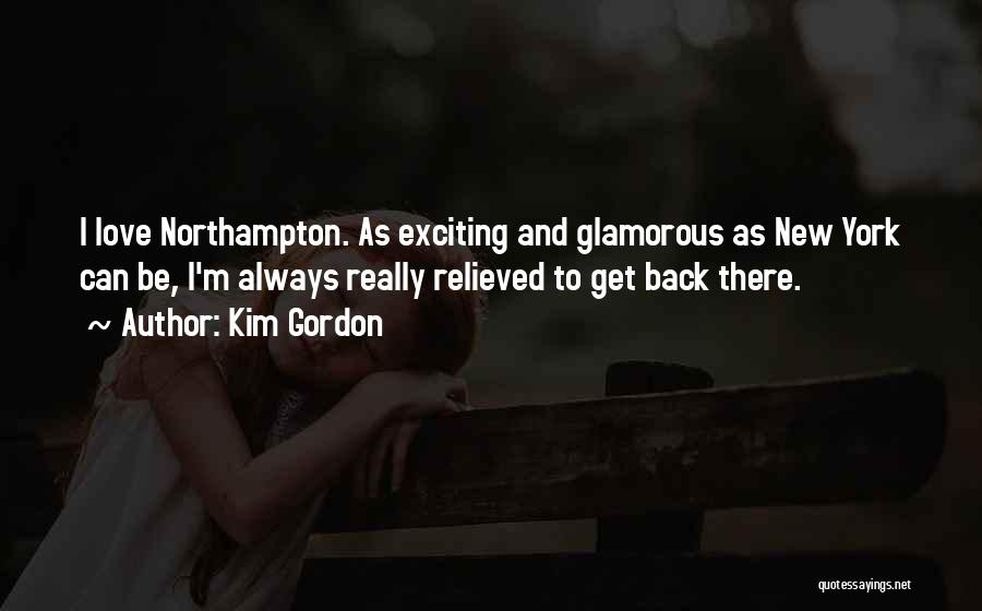 Kim Gordon Quotes: I Love Northampton. As Exciting And Glamorous As New York Can Be, I'm Always Really Relieved To Get Back There.