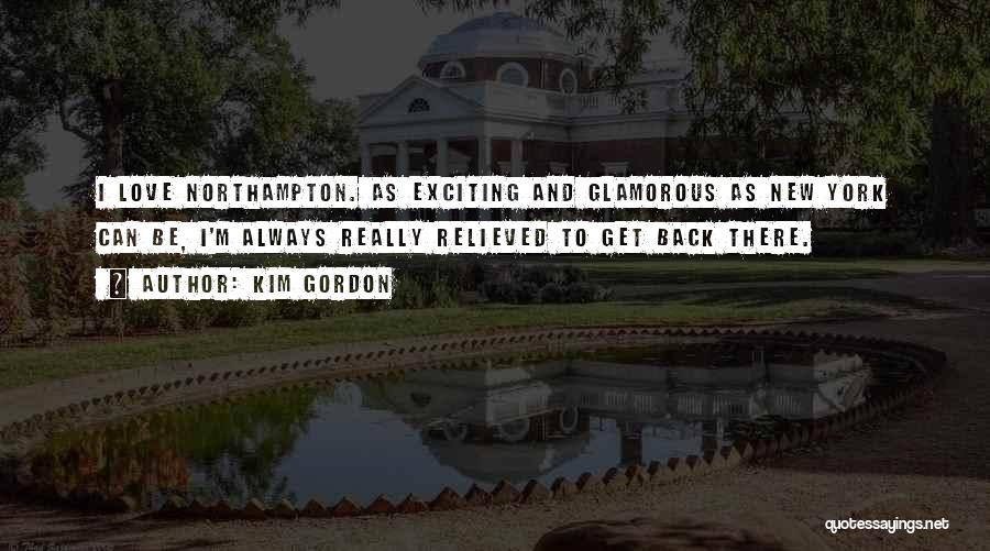 Kim Gordon Quotes: I Love Northampton. As Exciting And Glamorous As New York Can Be, I'm Always Really Relieved To Get Back There.