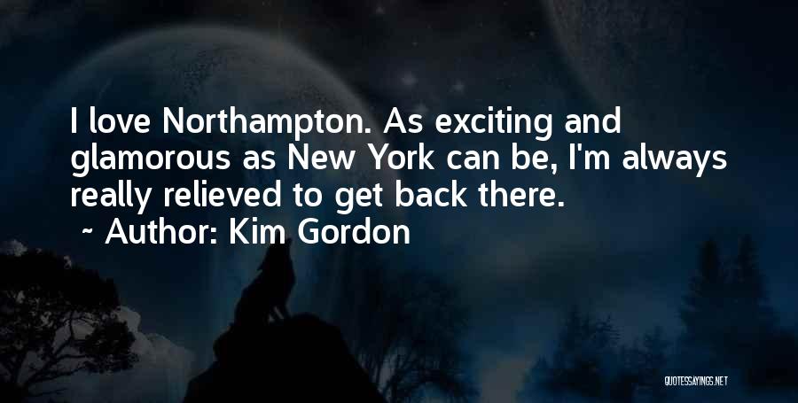 Kim Gordon Quotes: I Love Northampton. As Exciting And Glamorous As New York Can Be, I'm Always Really Relieved To Get Back There.