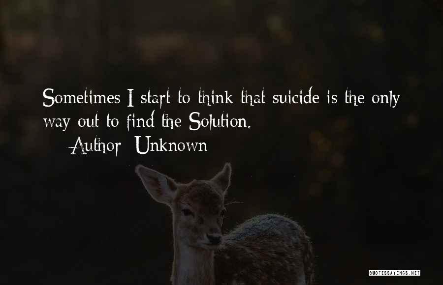 Unknown Quotes: Sometimes I Start To Think That Suicide Is The Only Way Out To Find The Solution.