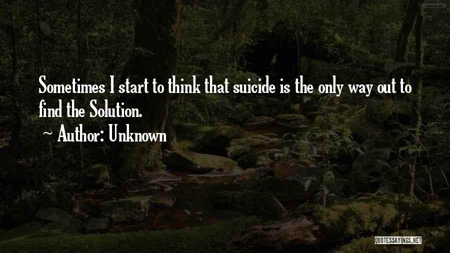 Unknown Quotes: Sometimes I Start To Think That Suicide Is The Only Way Out To Find The Solution.