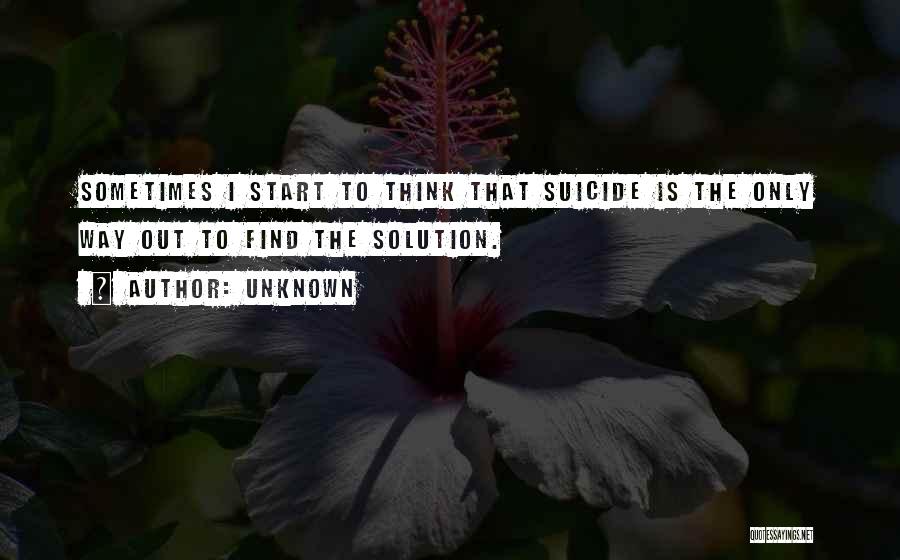 Unknown Quotes: Sometimes I Start To Think That Suicide Is The Only Way Out To Find The Solution.