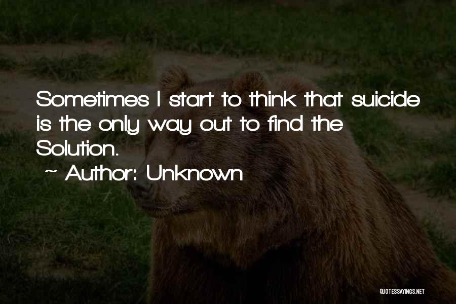 Unknown Quotes: Sometimes I Start To Think That Suicide Is The Only Way Out To Find The Solution.