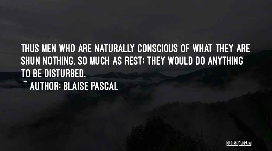 Blaise Pascal Quotes: Thus Men Who Are Naturally Conscious Of What They Are Shun Nothing, So Much As Rest; They Would Do Anything