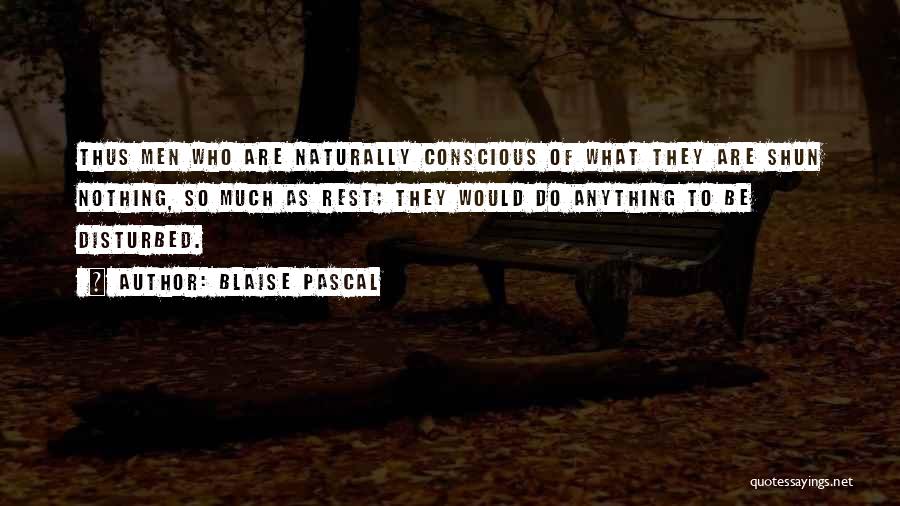 Blaise Pascal Quotes: Thus Men Who Are Naturally Conscious Of What They Are Shun Nothing, So Much As Rest; They Would Do Anything