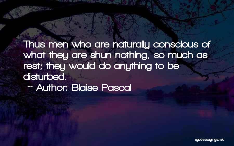 Blaise Pascal Quotes: Thus Men Who Are Naturally Conscious Of What They Are Shun Nothing, So Much As Rest; They Would Do Anything