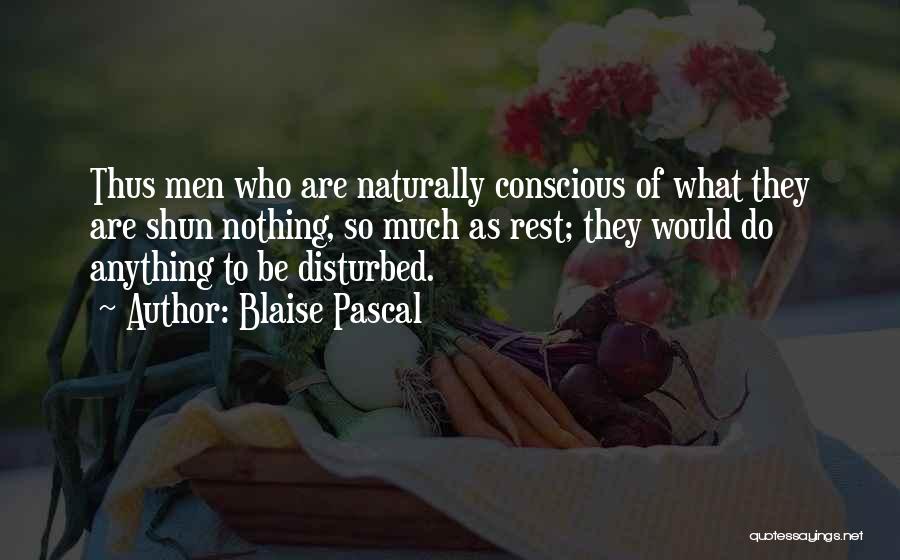 Blaise Pascal Quotes: Thus Men Who Are Naturally Conscious Of What They Are Shun Nothing, So Much As Rest; They Would Do Anything