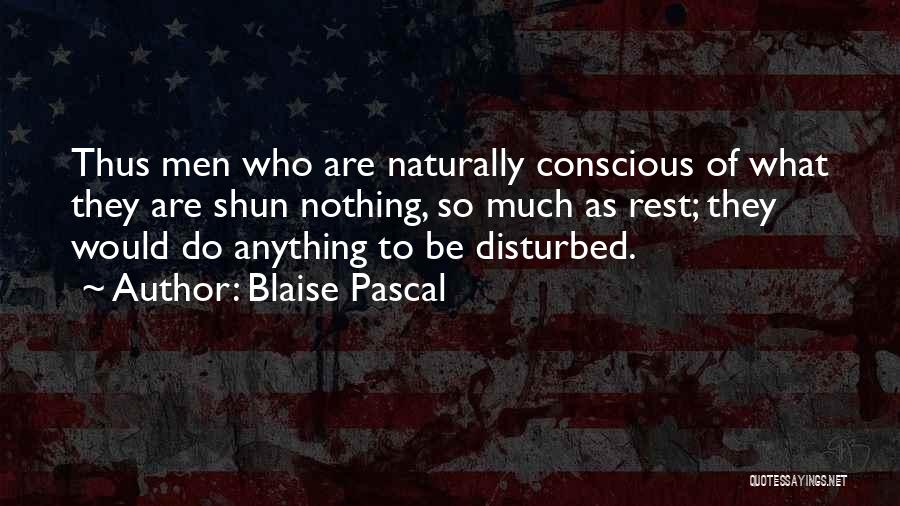 Blaise Pascal Quotes: Thus Men Who Are Naturally Conscious Of What They Are Shun Nothing, So Much As Rest; They Would Do Anything