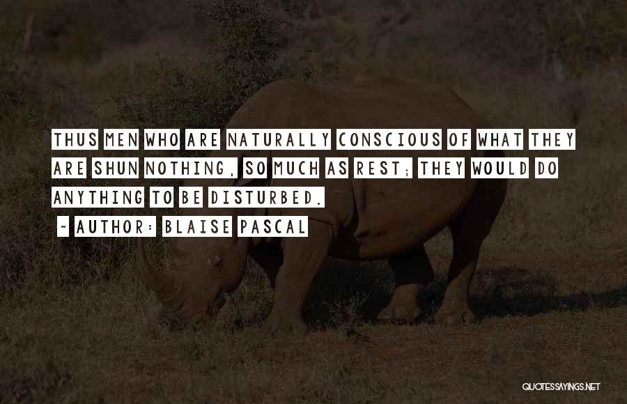 Blaise Pascal Quotes: Thus Men Who Are Naturally Conscious Of What They Are Shun Nothing, So Much As Rest; They Would Do Anything